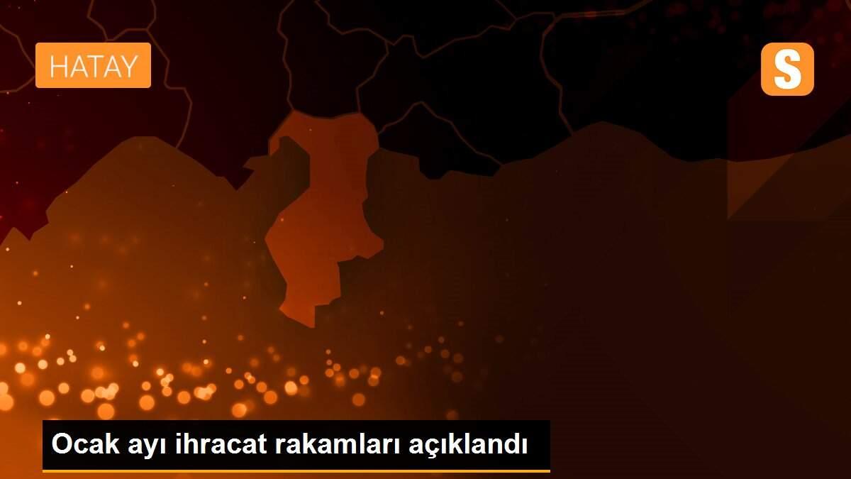 Ocak ayı ihracat rakamları açıklandı