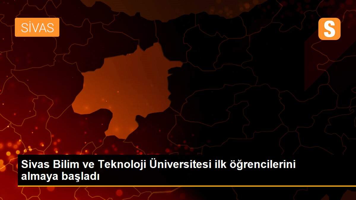 Sivas Bilim ve Teknoloji Üniversitesi ilk öğrencilerini almaya başladı