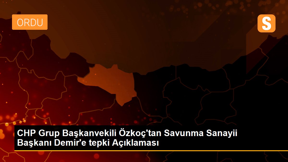 CHP Grup Başkanvekili Özkoç\'tan Savunma Sanayii Başkanı Demir\'e tepki Açıklaması