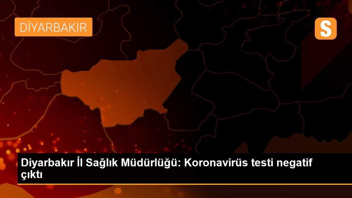 Diyarbakır İl Sağlık Müdürlüğü: Koronavirüs testi negatif çıktı