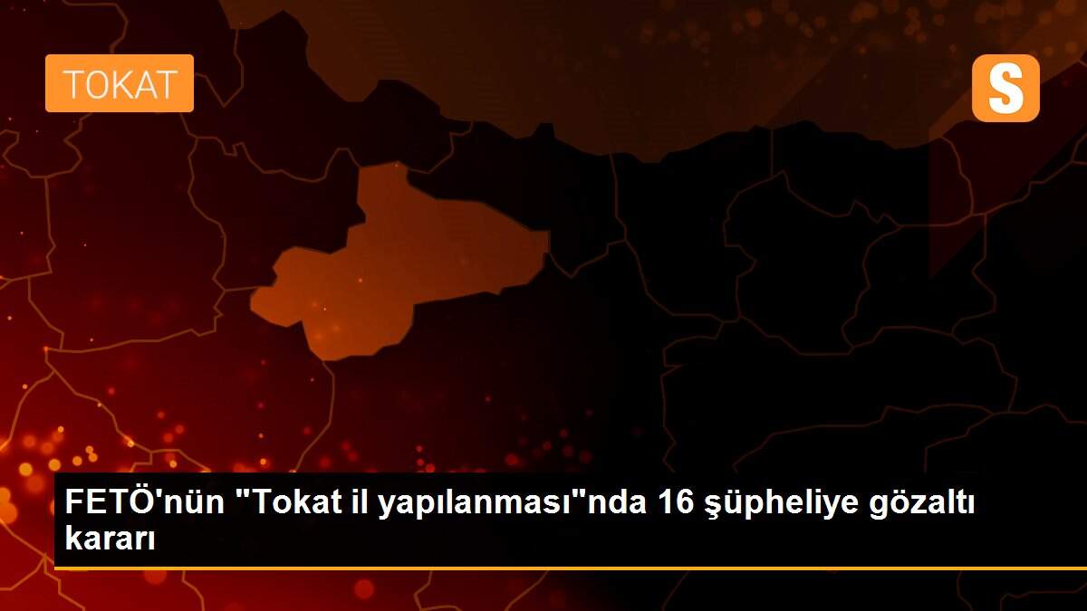 FETÖ\'nün "Tokat il yapılanması"nda 16 şüpheliye gözaltı kararı