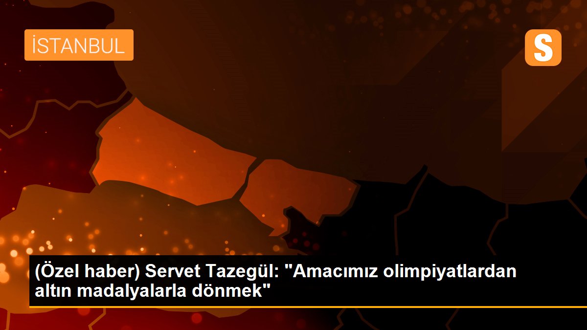 (Özel haber) Servet Tazegül: "Amacımız olimpiyatlardan altın madalyalarla dönmek"