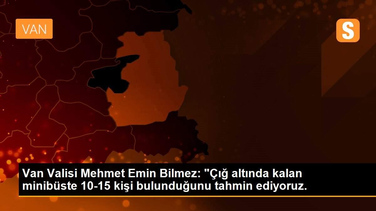 Van Valisi Mehmet Emin Bilmez: "Çığ altında kalan minibüste 10-15 kişi bulunduğunu tahmin ediyoruz.