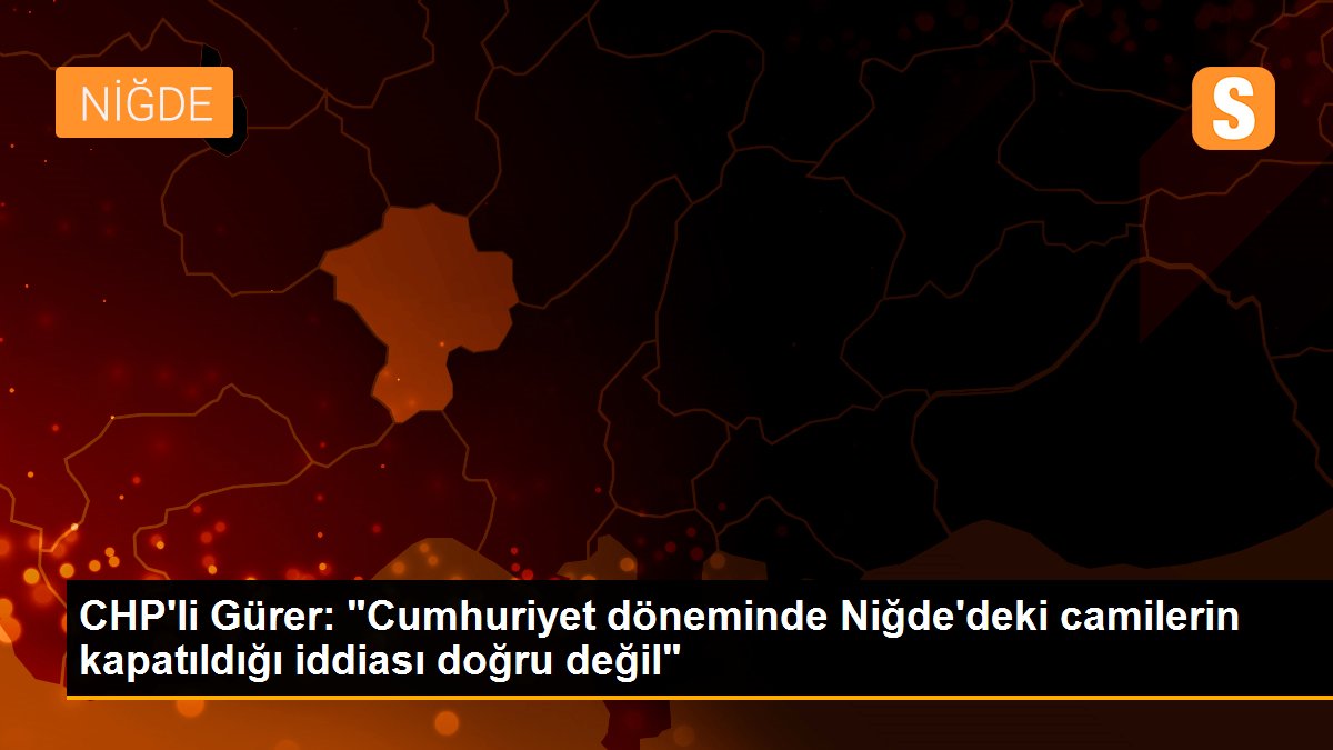 CHP\'li Gürer: "Cumhuriyet döneminde Niğde\'deki camilerin kapatıldığı iddiası doğru değil"