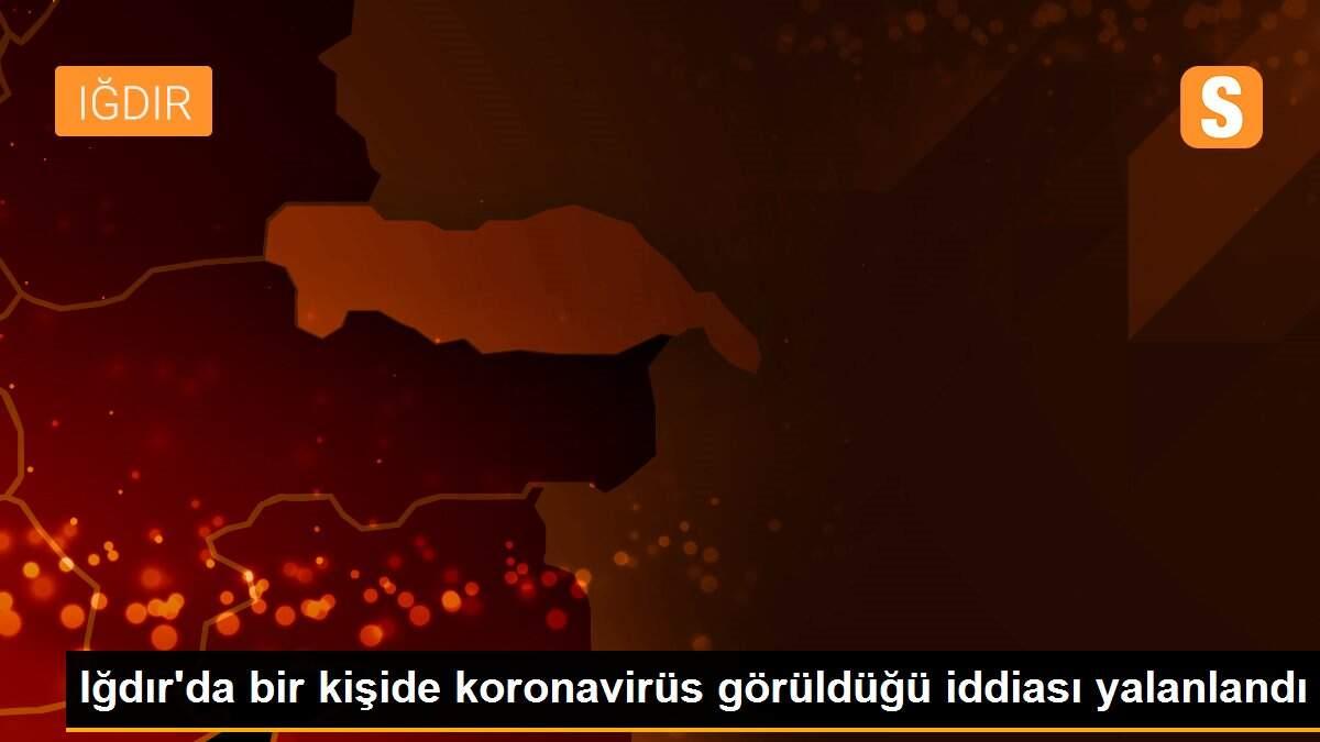 Iğdır\'da bir kişide koronavirüs görüldüğü iddiası yalanlandı