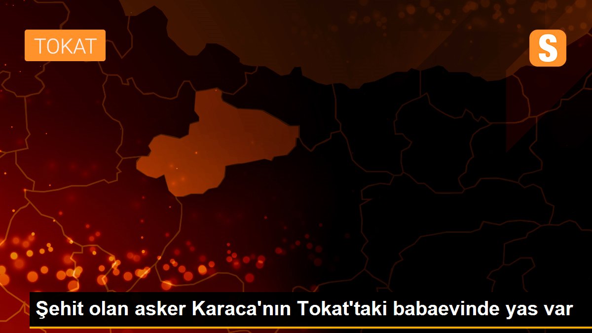 Şehit olan asker Karaca\'nın Tokat\'taki babaevinde yas var