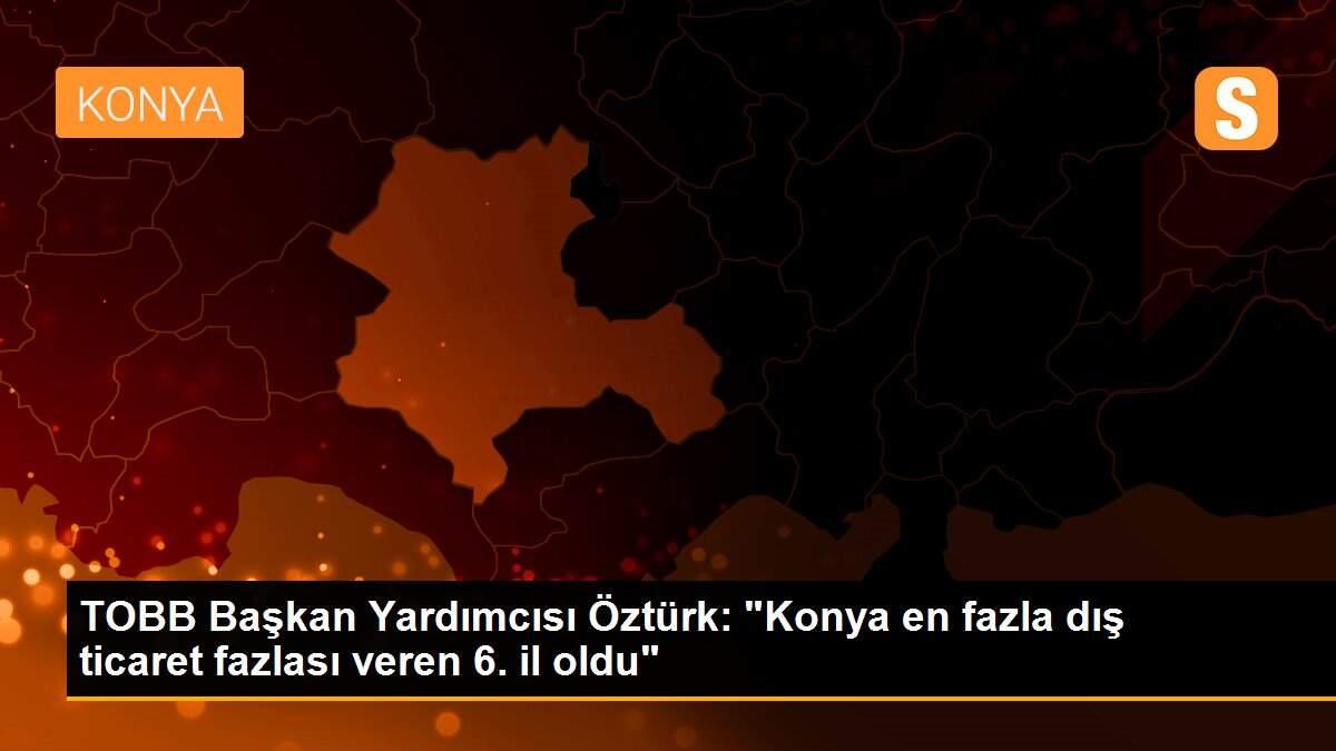 TOBB Başkan Yardımcısı Öztürk: "Konya en fazla dış ticaret fazlası veren 6. il oldu"