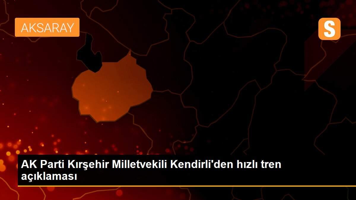 AK Parti Kırşehir Milletvekili Kendirli\'den hızlı tren açıklaması