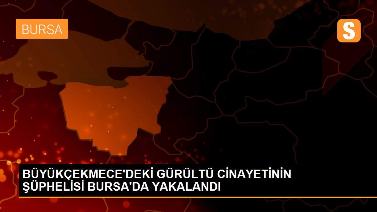 BÜYÜKÇEKMECE\'DEKİ GÜRÜLTÜ CİNAYETİNİN ŞÜPHELİSİ BURSA\'DA YAKALANDI