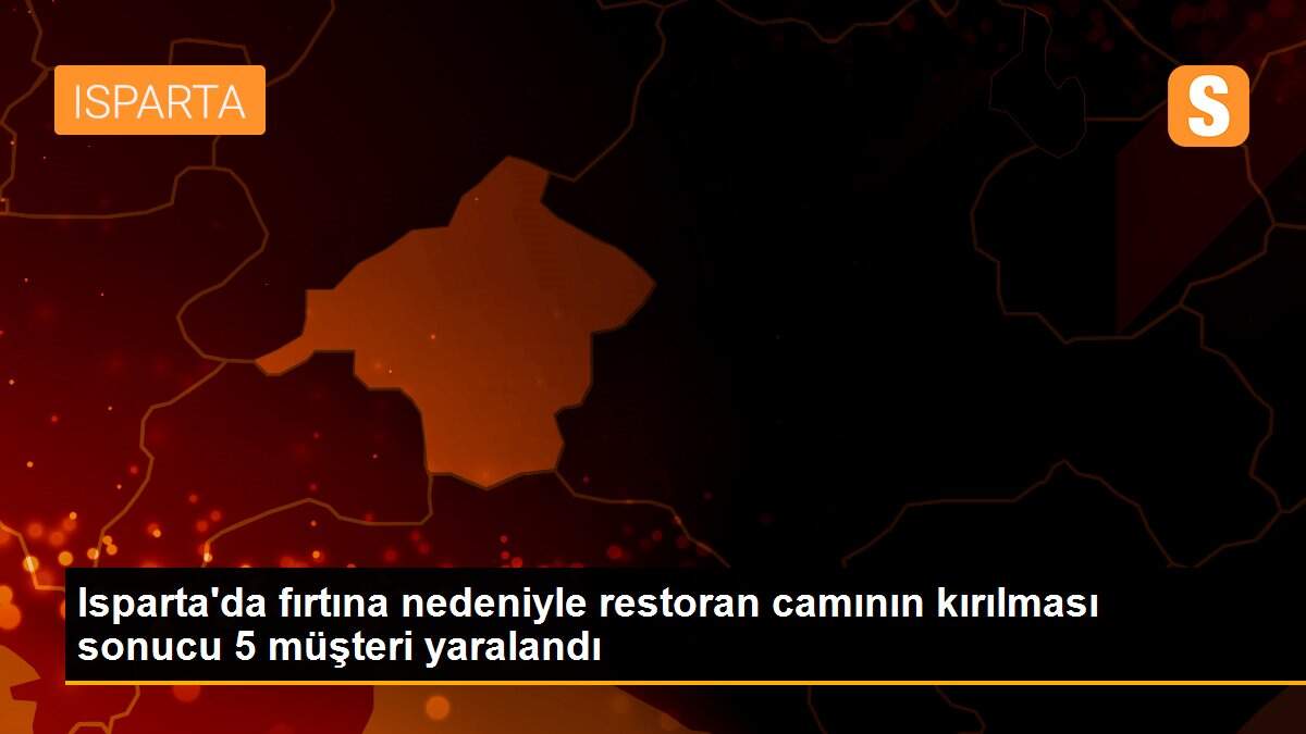 Isparta\'da fırtına nedeniyle restoran camının kırılması sonucu 5 müşteri yaralandı