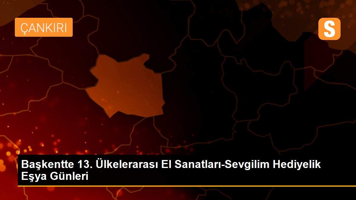 Başkentte 13. Ülkelerarası El Sanatları-Sevgilim Hediyelik Eşya Günleri