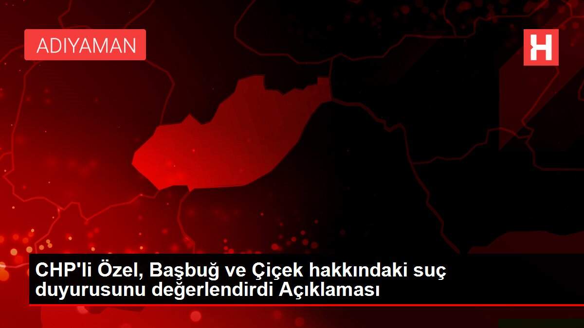 CHP'li Özel, Başbuğ ve Çiçek hakkındaki suç duyurusunu değerlendirdi Açıklaması