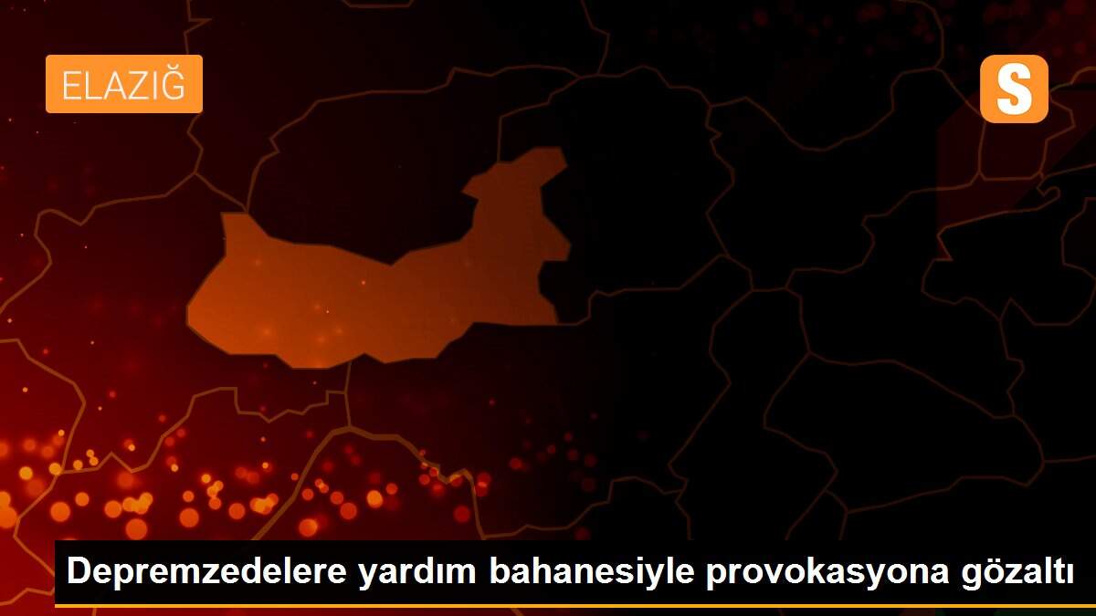 Depremzedelere yardım bahanesiyle provokasyona gözaltı