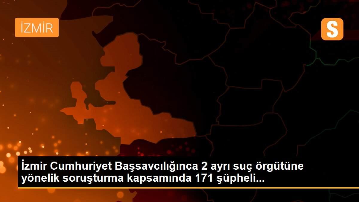 İzmir Cumhuriyet Başsavcılığınca 2 ayrı suç örgütüne yönelik soruşturma kapsamında 171 şüpheli...