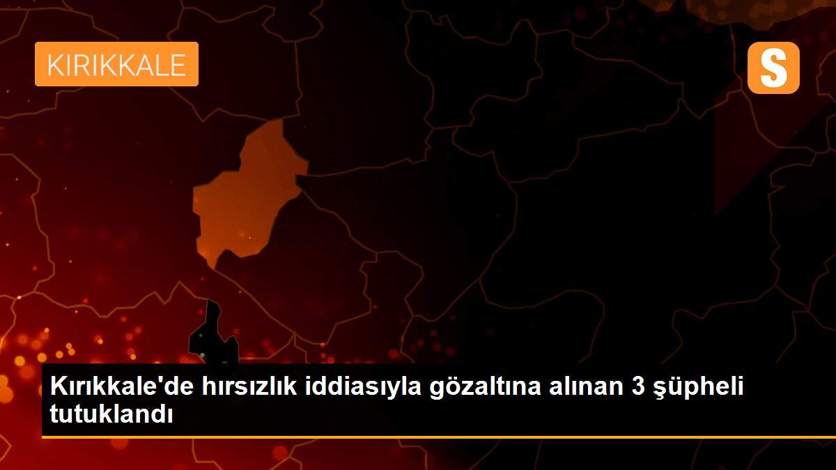 Kırıkkale\'de hırsızlık iddiasıyla gözaltına alınan 3 şüpheli tutuklandı