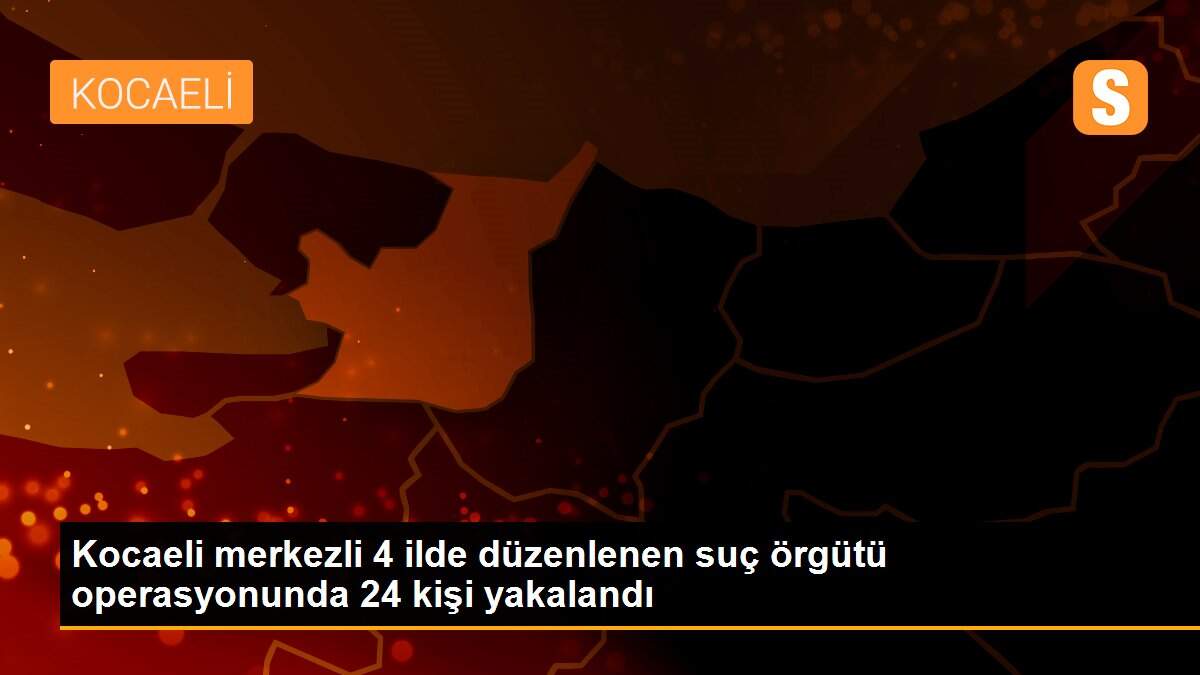 Kocaeli merkezli 4 ilde düzenlenen suç örgütü operasyonunda 24 kişi yakalandı