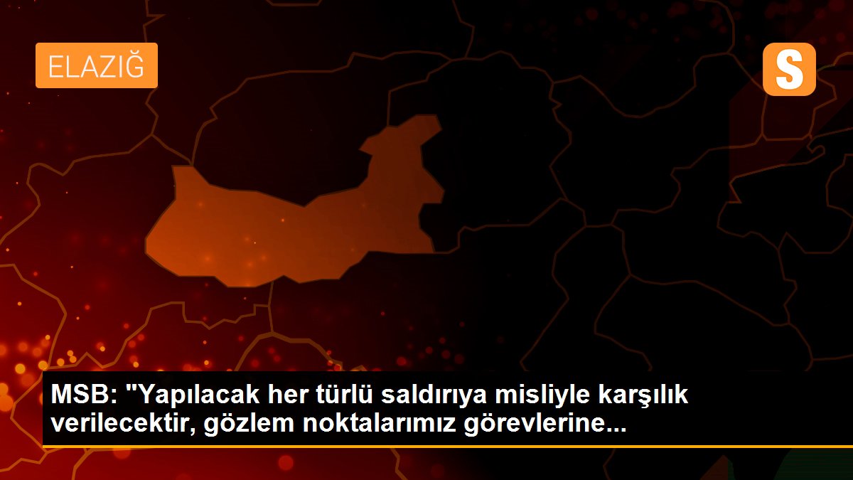 MSB: "Yapılacak her türlü saldırıya misliyle karşılık verilecektir, gözlem noktalarımız görevlerine...