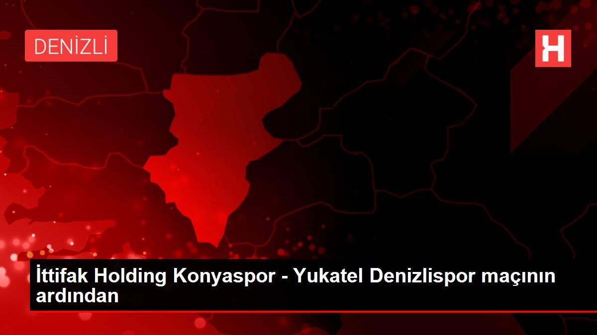 İttifak Holding Konyaspor - Yukatel Denizlispor maçının ardından