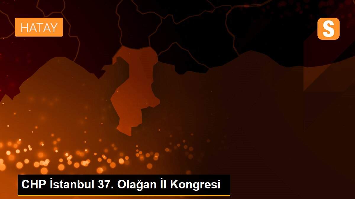 CHP İstanbul 37. Olağan İl Kongresi