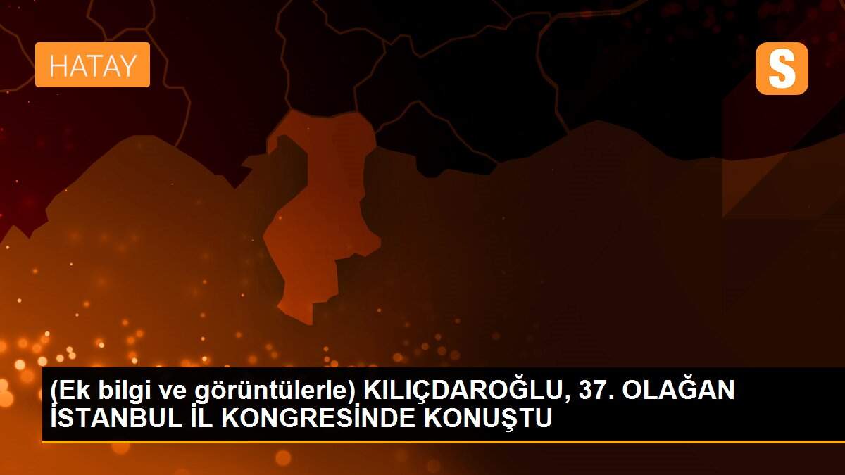 (Ek bilgi ve görüntülerle) KILIÇDAROĞLU, 37. OLAĞAN İSTANBUL İL KONGRESİNDE KONUŞTU