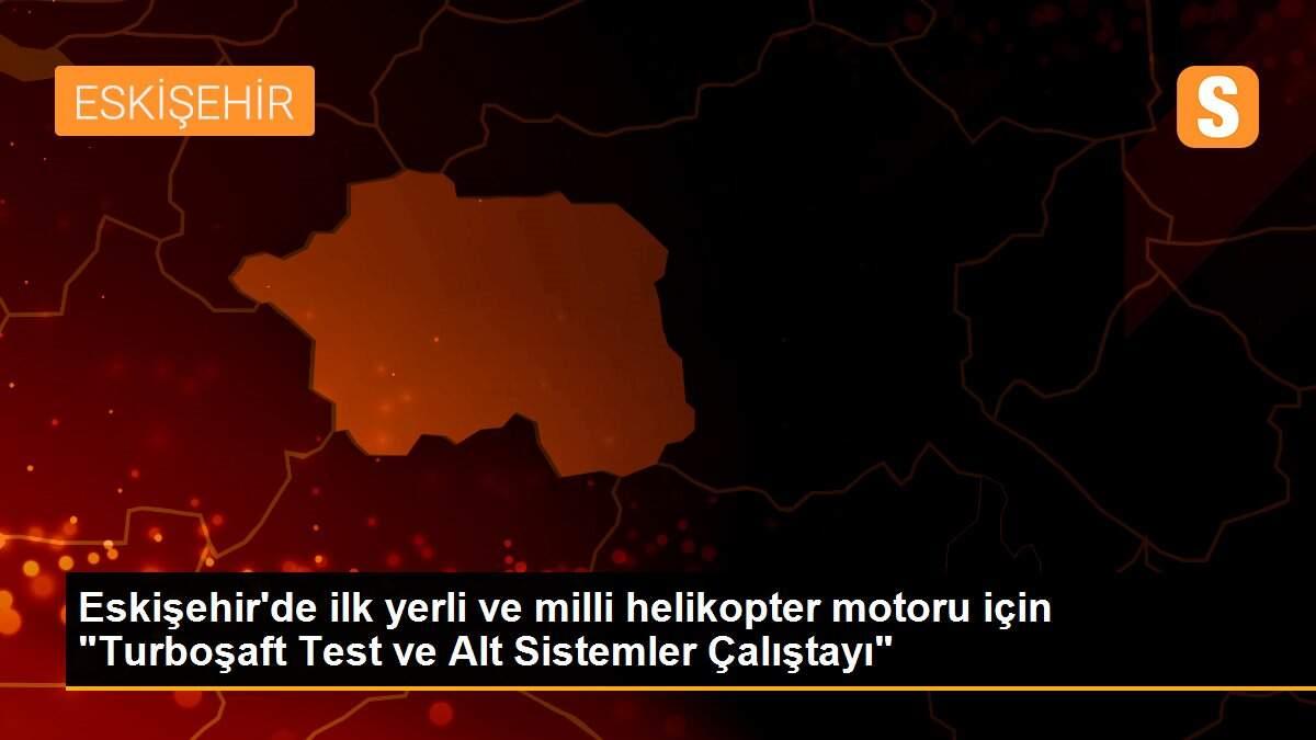 Eskişehir\'de ilk yerli ve milli helikopter motoru için Turboşaft Test ve Alt Sistemler Çalıştayı