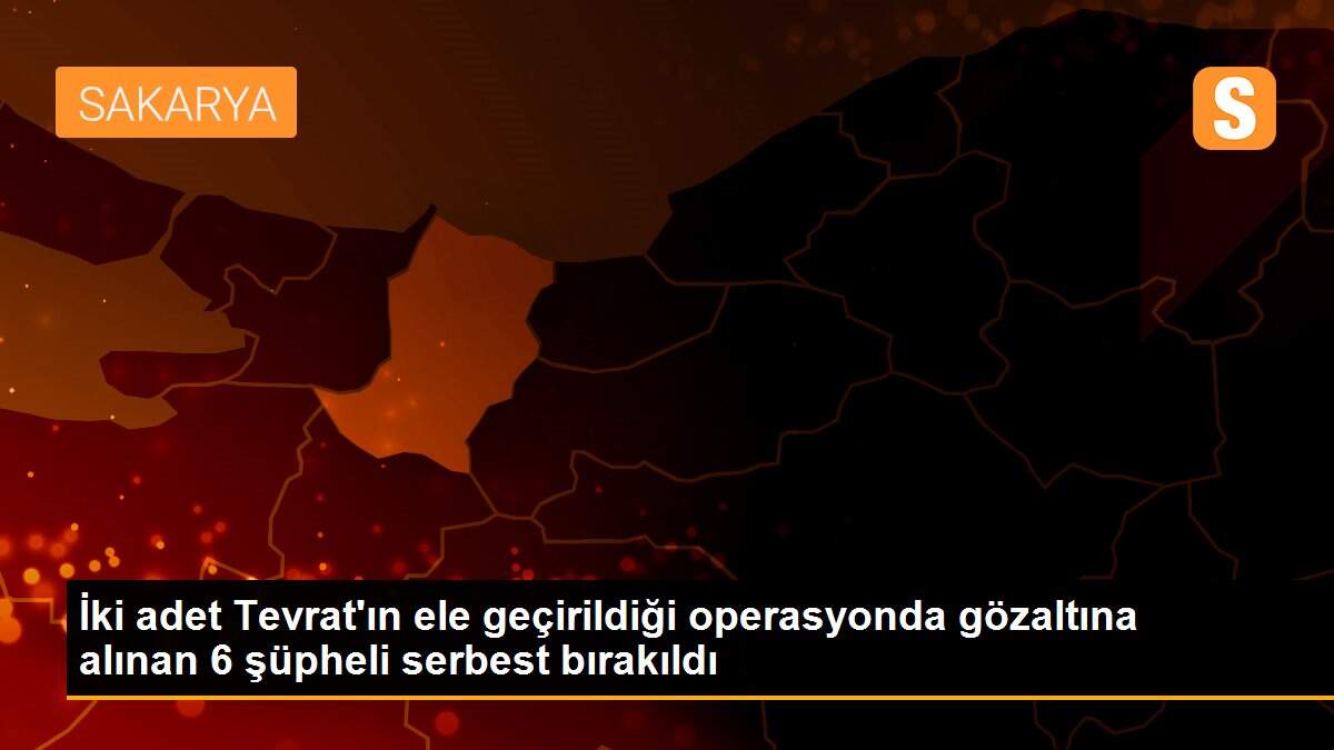 İki adet Tevrat\'ın ele geçirildiği operasyonda gözaltına alınan 6 şüpheli serbest bırakıldı