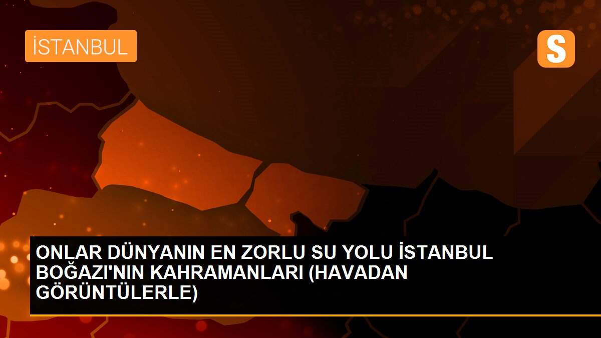 ONLAR DÜNYANIN EN ZORLU SU YOLU İSTANBUL BOĞAZI\'NIN KAHRAMANLARI (HAVADAN GÖRÜNTÜLERLE)
