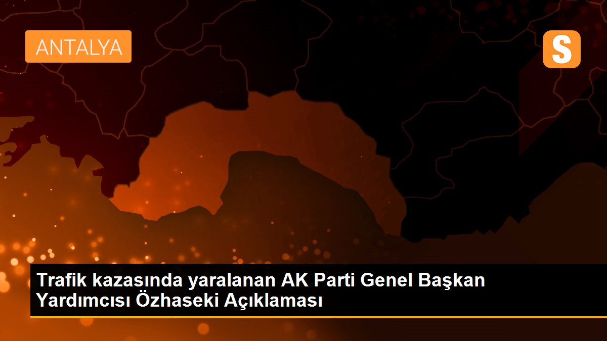 Trafik kazasında yaralanan AK Parti Genel Başkan Yardımcısı Özhaseki Açıklaması