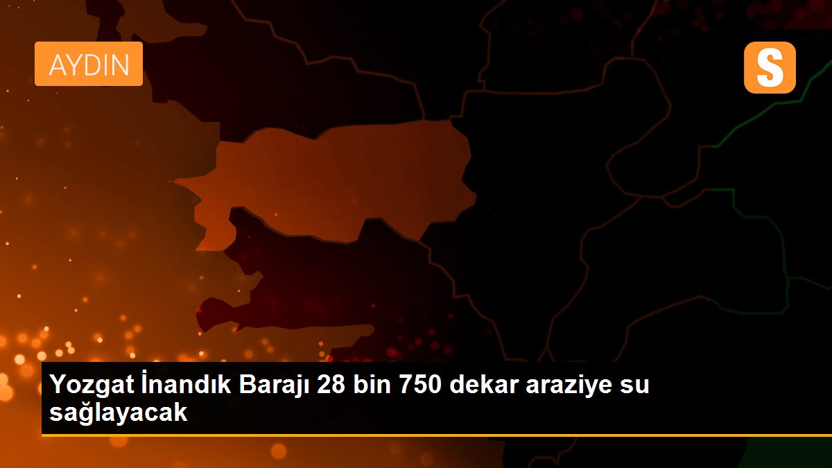 Yozgat İnandık Barajı 28 bin 750 dekar araziye su sağlayacak