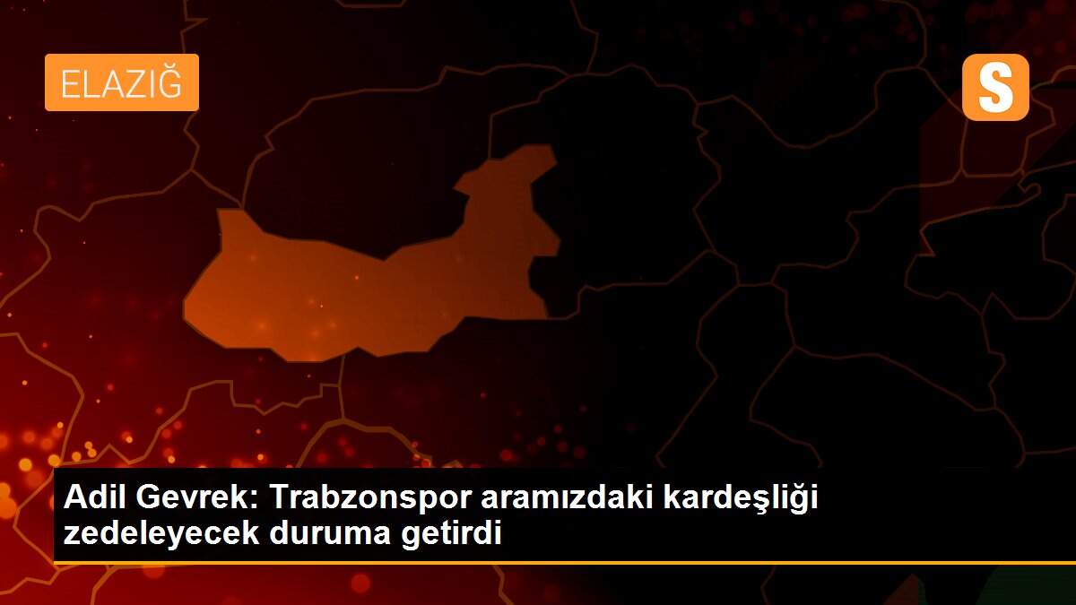 Adil Gevrek: Trabzonspor aramızdaki kardeşliği zedeleyecek duruma getirdi