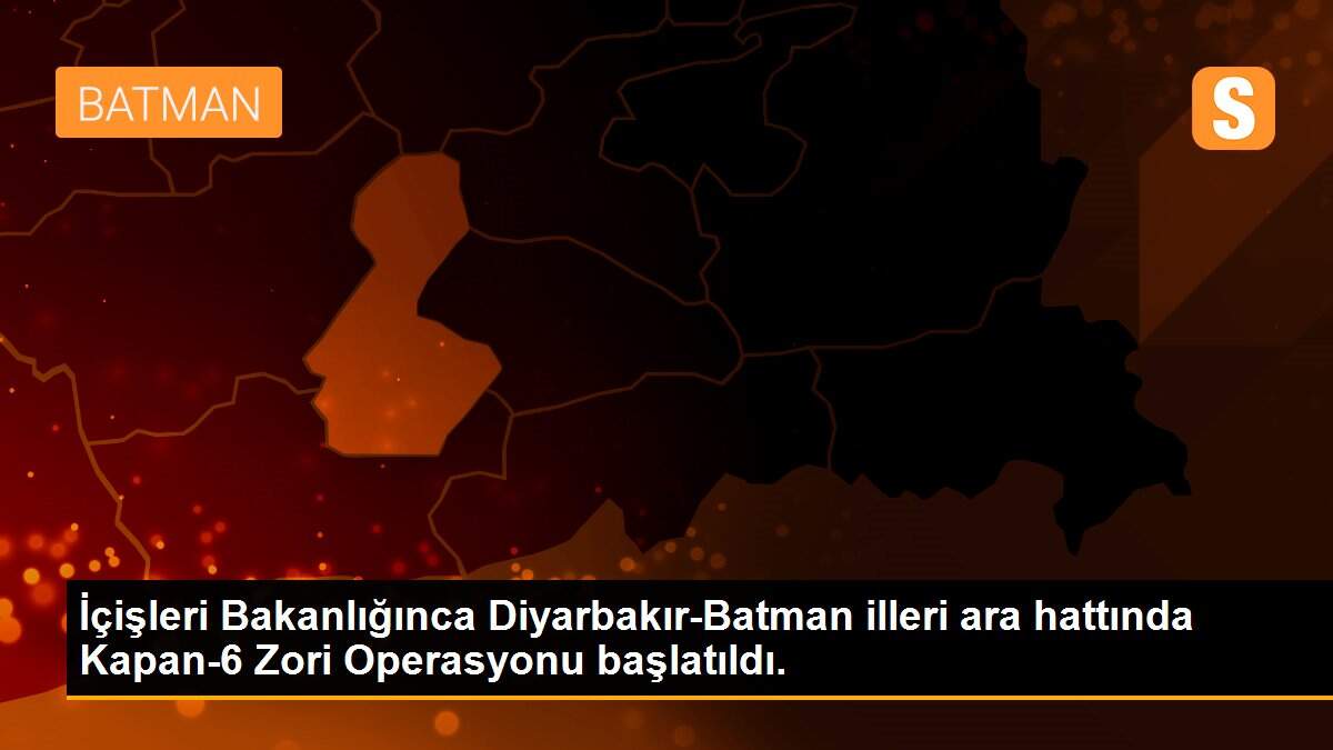 İçişleri Bakanlığınca Diyarbakır-Batman illeri ara hattında Kapan-6 Zori Operasyonu başlatıldı.