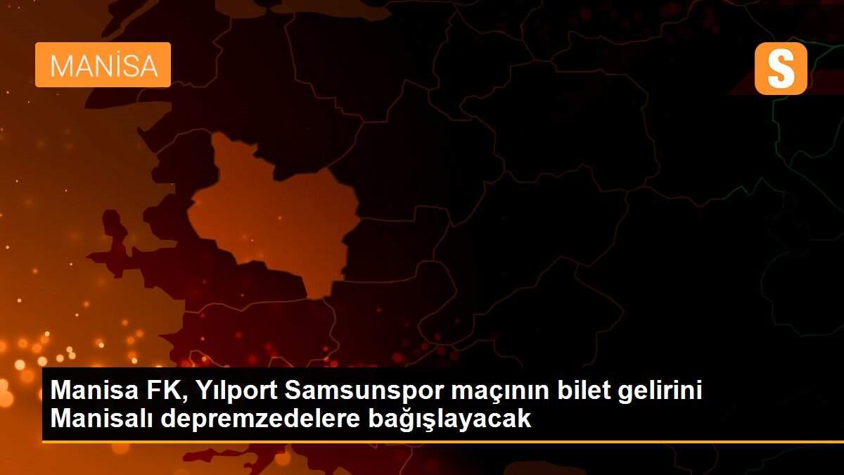 Manisa FK, Yılport Samsunspor maçının bilet gelirini Manisalı depremzedelere bağışlayacak