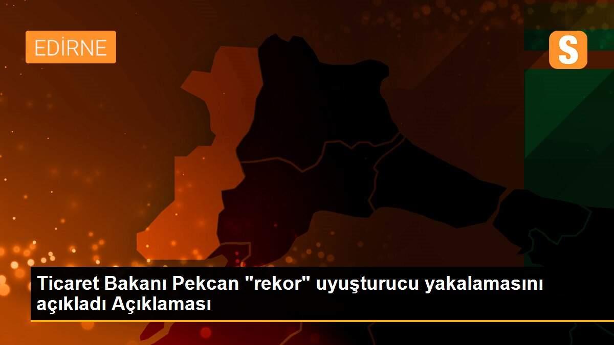 Ticaret Bakanı Pekcan "rekor" uyuşturucu yakalamasını açıkladı Açıklaması