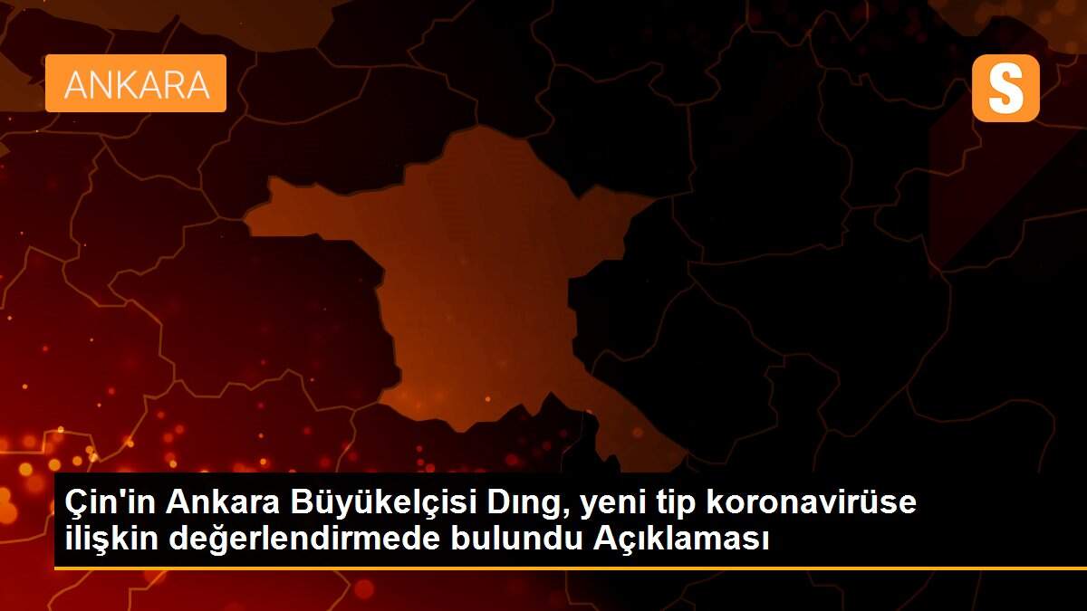 Çin\'in Ankara Büyükelçisi Dıng, yeni tip koronavirüse ilişkin değerlendirmede bulundu Açıklaması