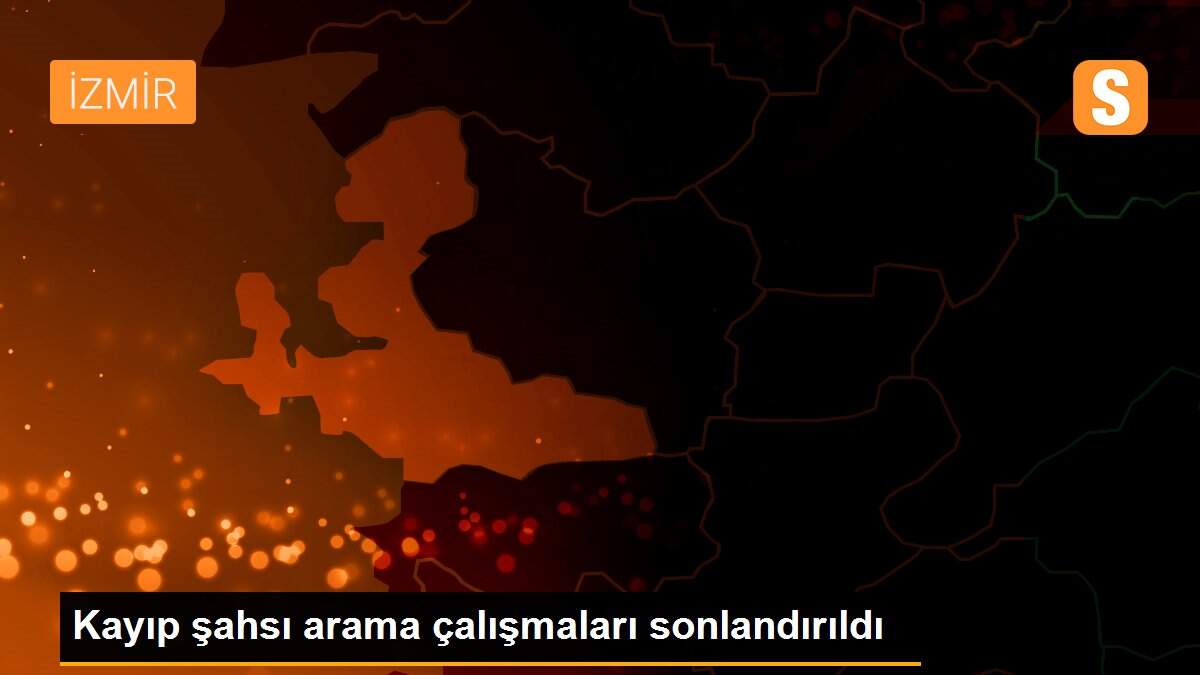 Kayıp şahsı arama çalışmaları sonlandırıldı