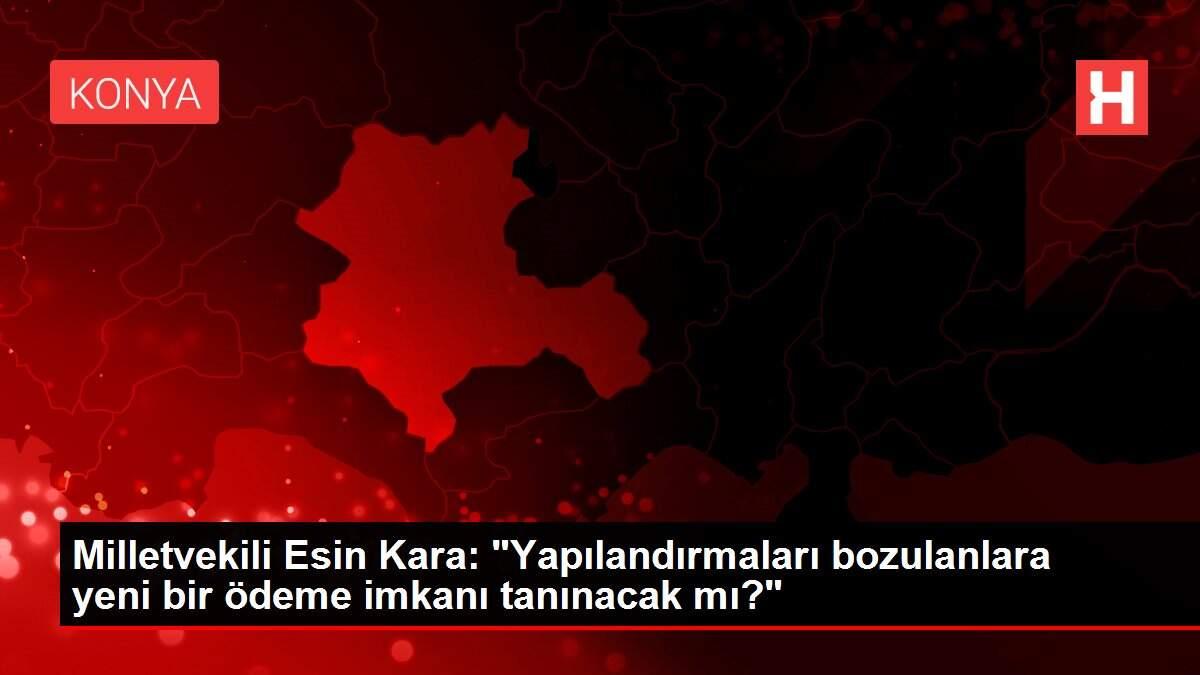 Milletvekili Esin Kara: 'Yapılandırmaları bozulanlara yeni bir ödeme imkanı tanınacak mı?'