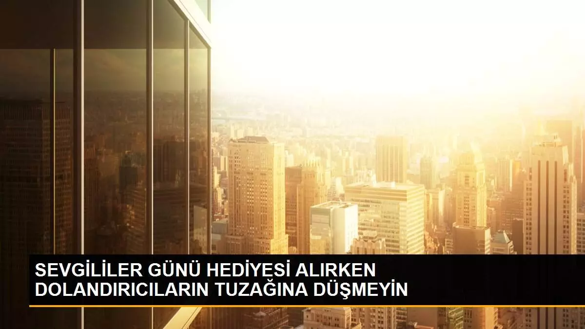 SEVGİLİLER GÜNÜ HEDİYESİ ALIRKEN DOLANDIRICILARIN TUZAĞINA DÜŞMEYİN