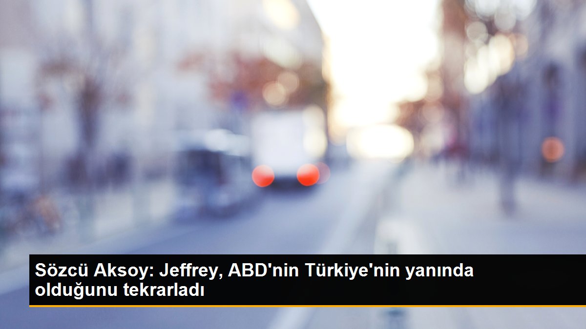 Sözcü Aksoy: Jeffrey, ABD\'nin Türkiye\'nin yanında olduğunu tekrarladı
