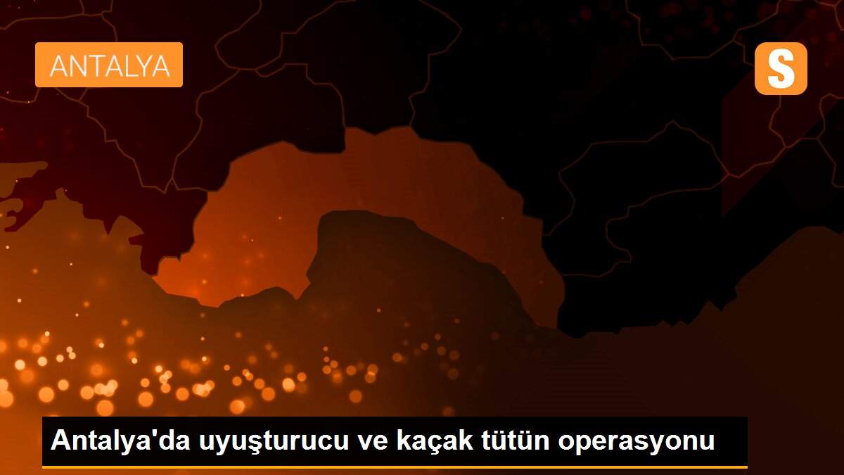 Antalya\'da uyuşturucu ve kaçak tütün operasyonu