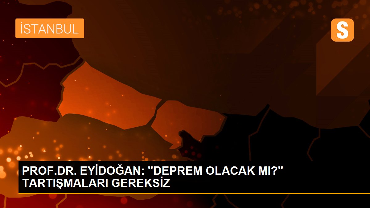 PROF.DR. EYİDOĞAN: "DEPREM OLACAK MI?" TARTIŞMALARI GEREKSİZ