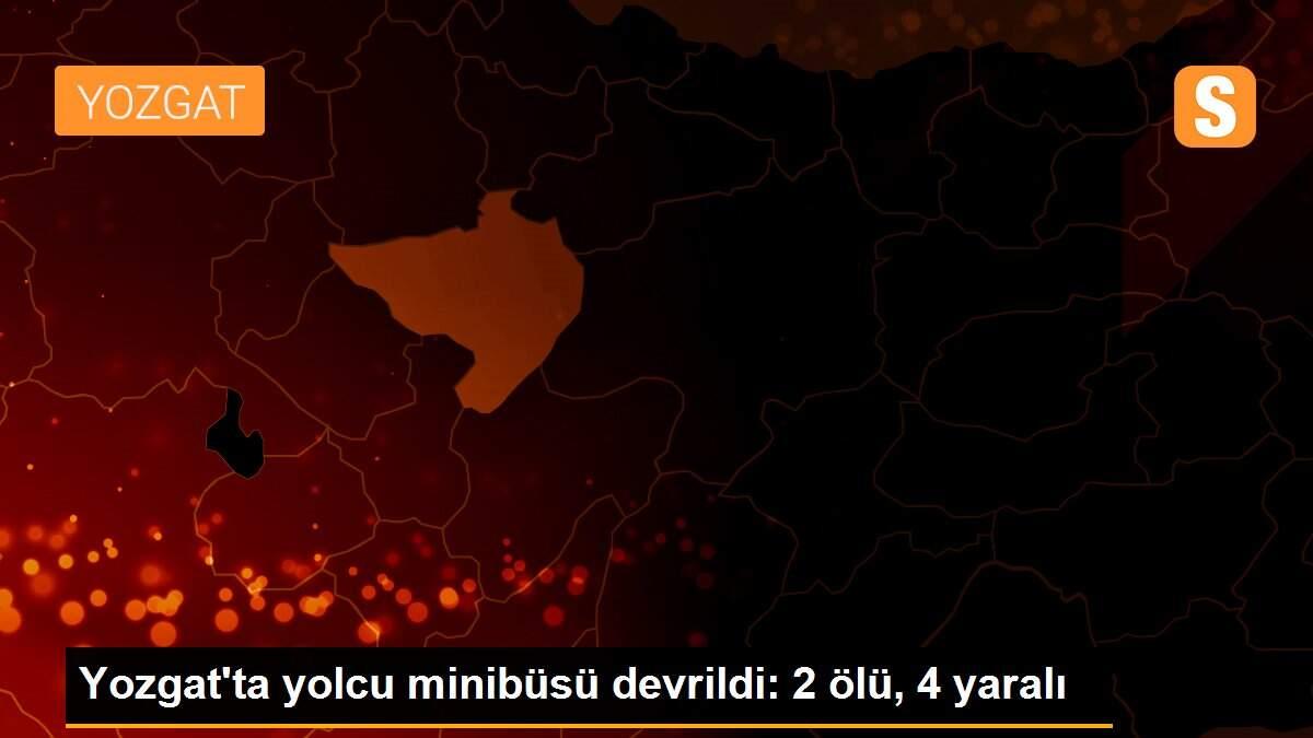 Yozgat\'ta yolcu minibüsü devrildi: 2 ölü, 4 yaralı