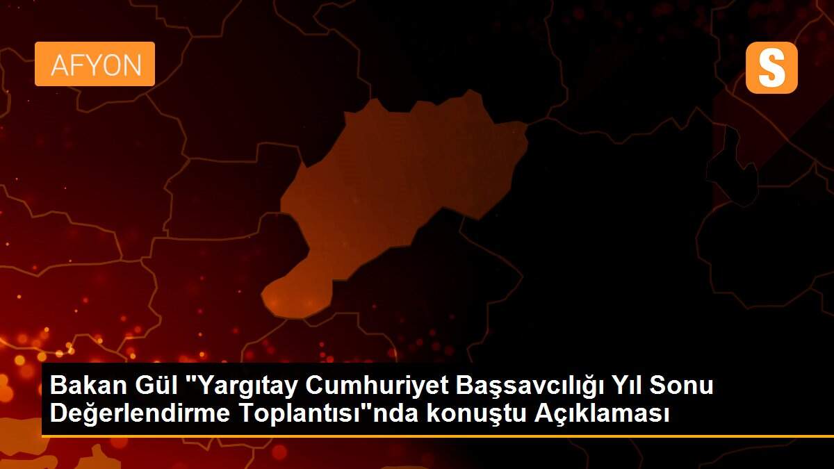 Bakan Gül "Yargıtay Cumhuriyet Başsavcılığı Yıl Sonu Değerlendirme Toplantısı"nda konuştu Açıklaması