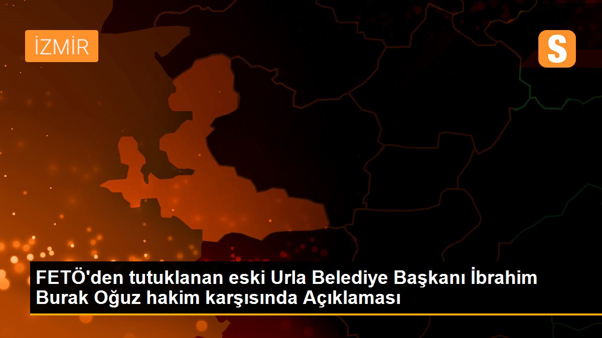 FETÖ\'den tutuklanan eski Urla Belediye Başkanı İbrahim Burak Oğuz hakim karşısında Açıklaması