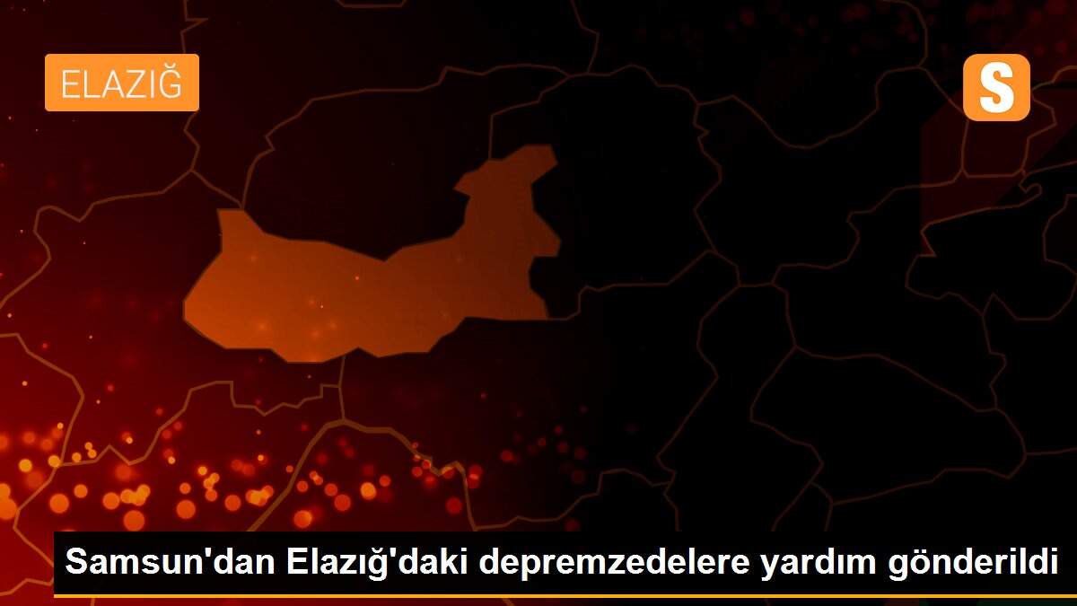 Samsun\'dan Elazığ\'daki depremzedelere yardım gönderildi