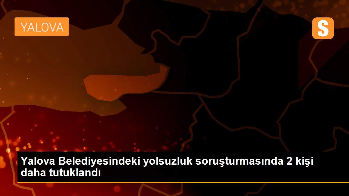 Yalova Belediyesindeki yolsuzluk soruşturmasında 2 kişi daha tutuklandı