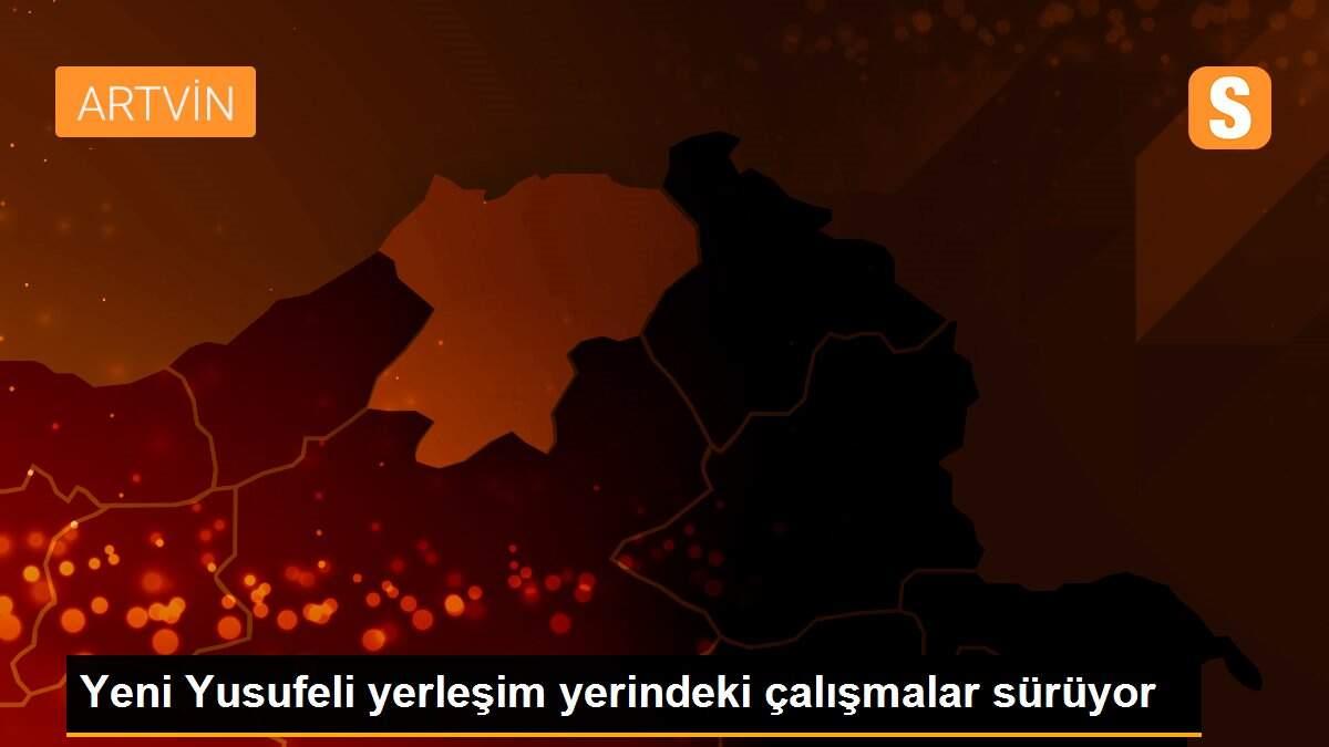 Yeni Yusufeli yerleşim yerindeki çalışmalar sürüyor