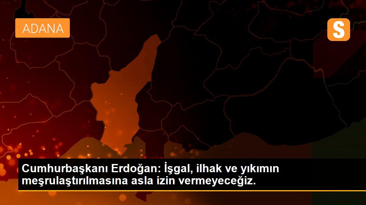 Cumhurbaşkanı Erdoğan: İşgal, ilhak ve yıkımın meşrulaştırılmasına asla izin vermeyeceğiz.