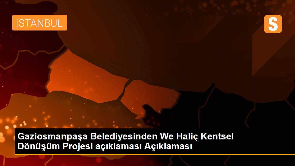 Gaziosmanpaşa Belediyesinden We Haliç Kentsel Dönüşüm Projesi açıklaması Açıklaması