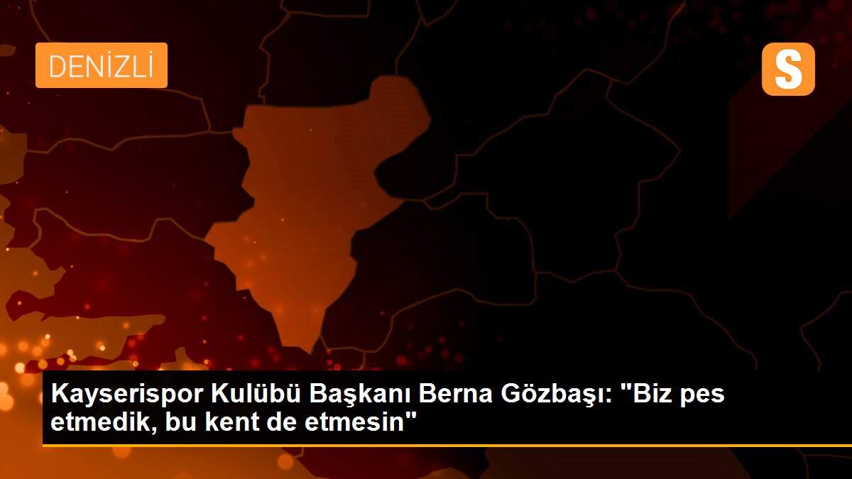 Kayserispor Kulübü Başkanı Berna Gözbaşı: "Biz pes etmedik, bu kent de etmesin"