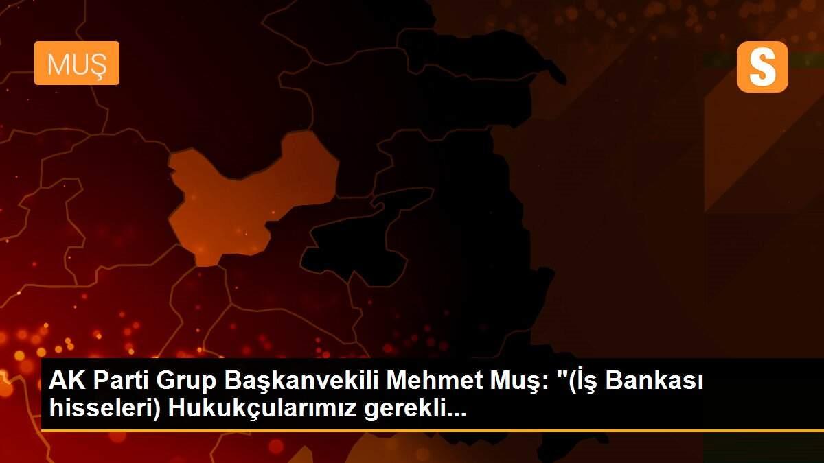 AK Parti Grup Başkanvekili Mehmet Muş: "(İş Bankası hisseleri) Hukukçularımız gerekli...